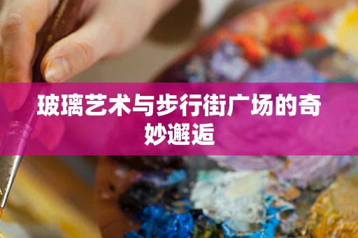 玻璃艺术与步行街广场的奇妙邂逅