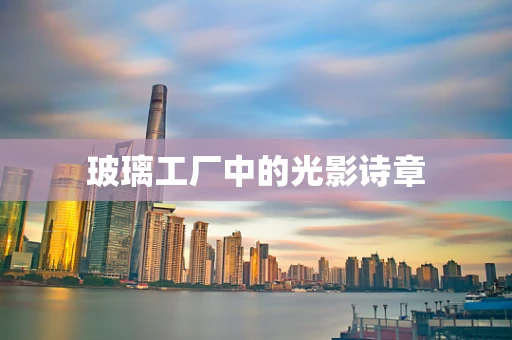 玻璃工厂中的光影诗章