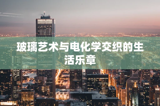 玻璃艺术与电化学交织的生活乐章