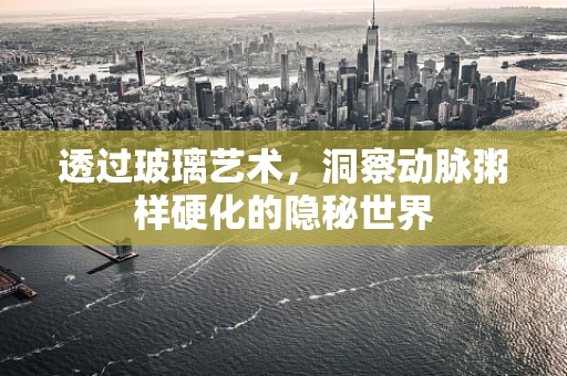 透过玻璃艺术，洞察动脉粥样硬化的隐秘世界