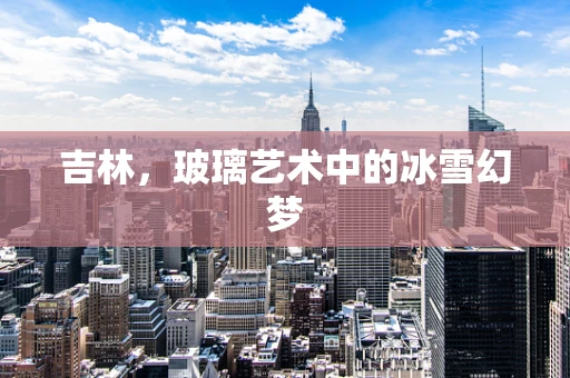 吉林，玻璃艺术中的冰雪幻梦