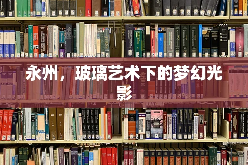 永州，玻璃艺术下的梦幻光影