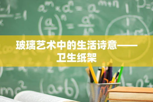玻璃艺术中的生活诗意——卫生纸架