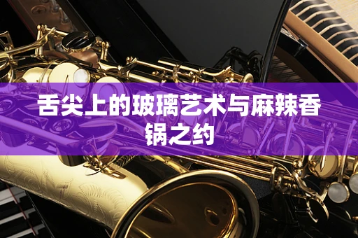 舌尖上的玻璃艺术与麻辣香锅之约