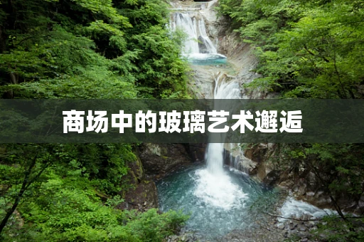 商场中的玻璃艺术邂逅