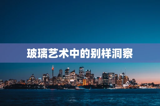 玻璃艺术中的别样洞察
