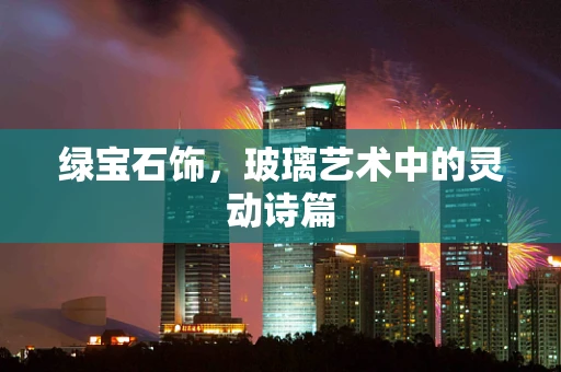 绿宝石饰，玻璃艺术中的灵动诗篇