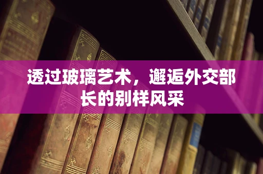 透过玻璃艺术，邂逅外交部长的别样风采
