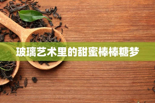 玻璃艺术里的甜蜜棒棒糖梦