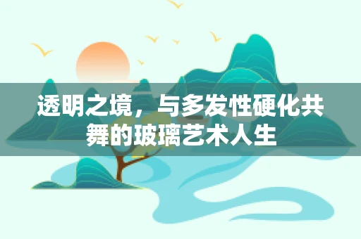 透明之境，与多发性硬化共舞的玻璃艺术人生