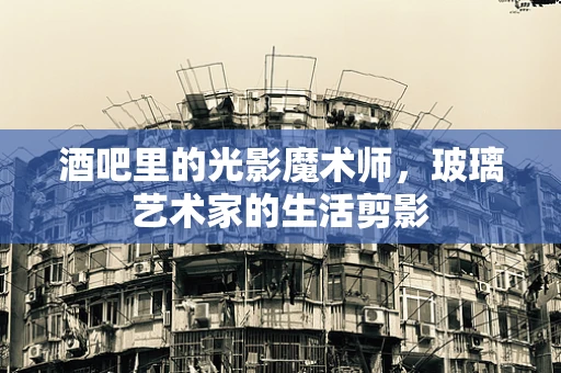酒吧里的光影魔术师，玻璃艺术家的生活剪影