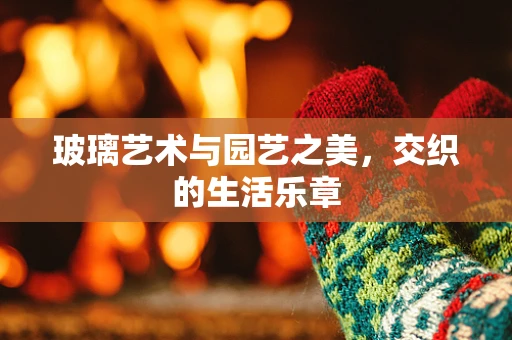 玻璃艺术与园艺之美，交织的生活乐章