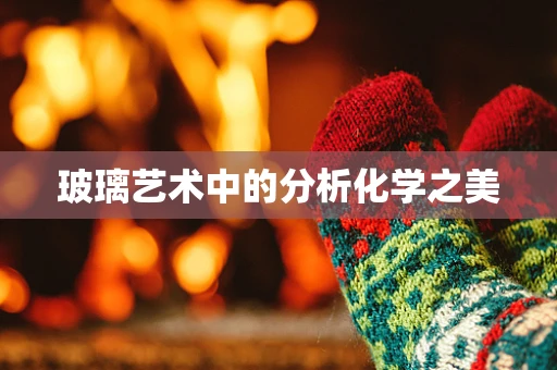 玻璃艺术中的分析化学之美
