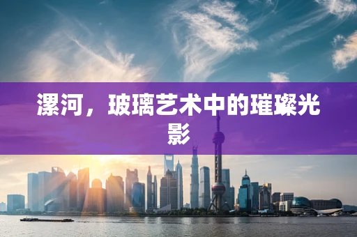 漯河，玻璃艺术中的璀璨光影