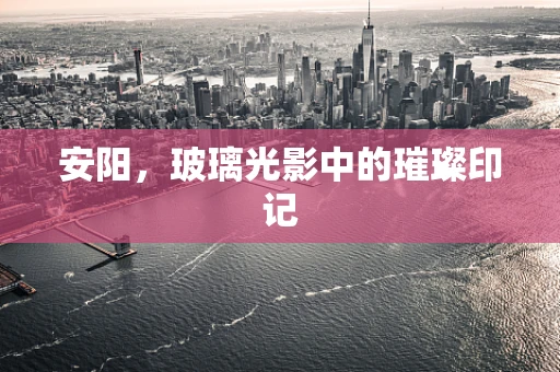 安阳，玻璃光影中的璀璨印记