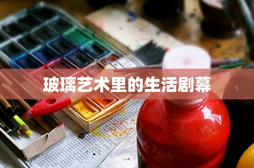 玻璃艺术里的生活剧幕