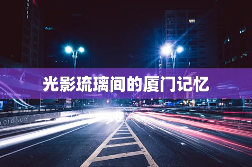 光影琉璃间的厦门记忆