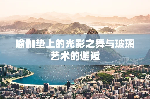 瑜伽垫上的光影之舞与玻璃艺术的邂逅