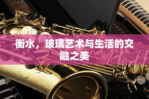 衡水，玻璃艺术与生活的交融之美