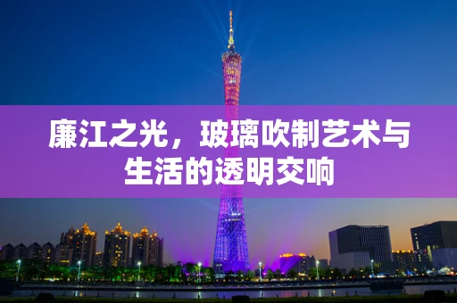 廉江之光，玻璃吹制艺术与生活的透明交响