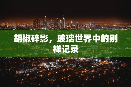 胡椒碎影，玻璃世界中的别样记录
