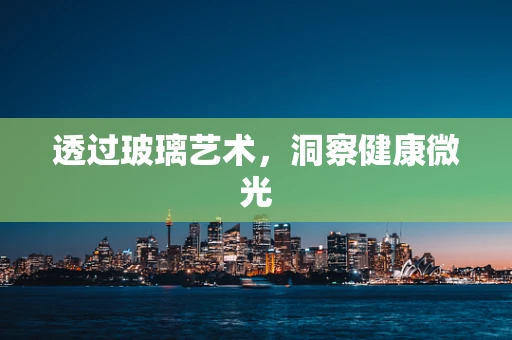 透过玻璃艺术，洞察健康微光