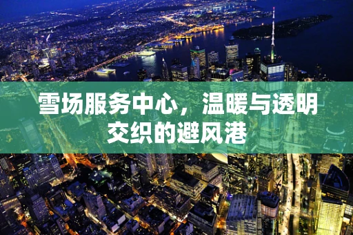 雪场服务中心，温暖与透明交织的避风港