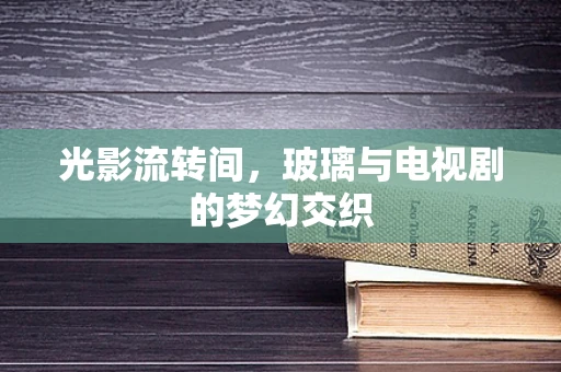 光影流转间，玻璃与电视剧的梦幻交织