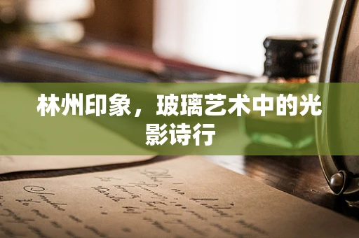 林州印象，玻璃艺术中的光影诗行