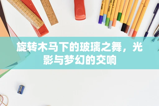 旋转木马下的玻璃之舞，光影与梦幻的交响