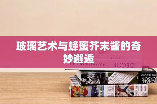 玻璃艺术与蜂蜜芥末酱的奇妙邂逅