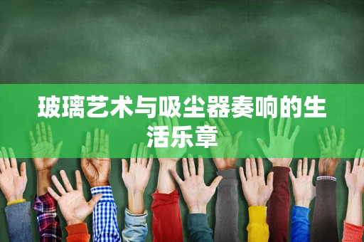 玻璃艺术与吸尘器奏响的生活乐章