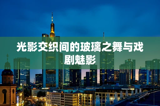 光影交织间的玻璃之舞与戏剧魅影