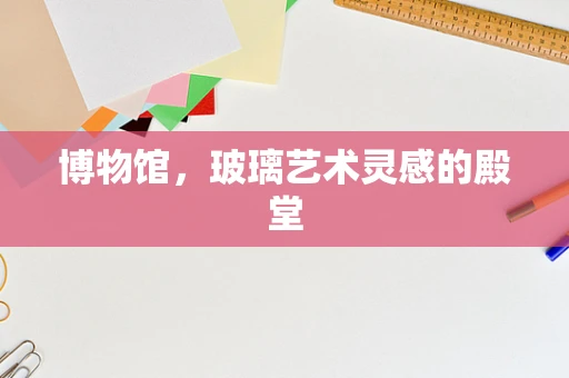 博物馆，玻璃艺术灵感的殿堂