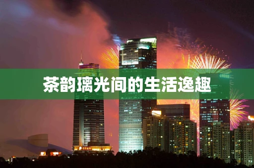 茶韵璃光间的生活逸趣