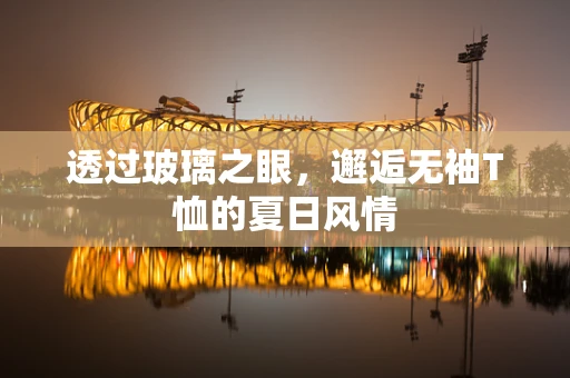 透过玻璃之眼，邂逅无袖T恤的夏日风情