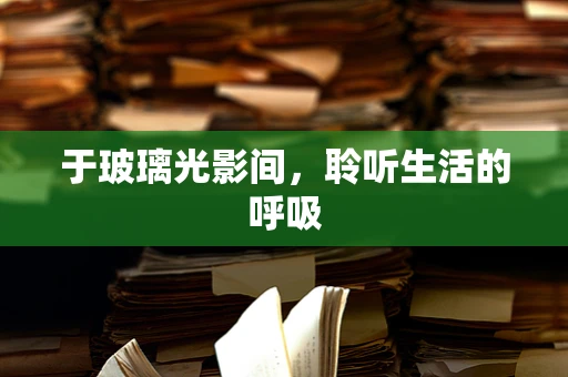 于玻璃光影间，聆听生活的呼吸