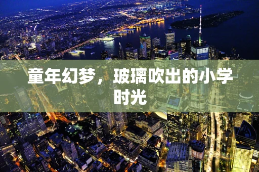 童年幻梦，玻璃吹出的小学时光