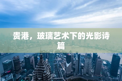 贵港，玻璃艺术下的光影诗篇
