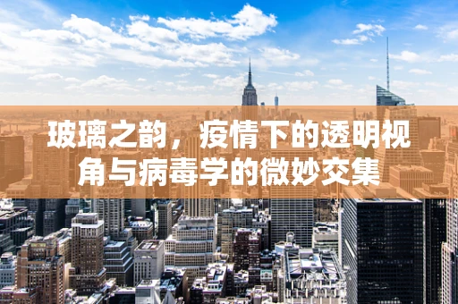 玻璃之韵，疫情下的透明视角与病毒学的微妙交集