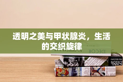 透明之美与甲状腺炎，生活的交织旋律