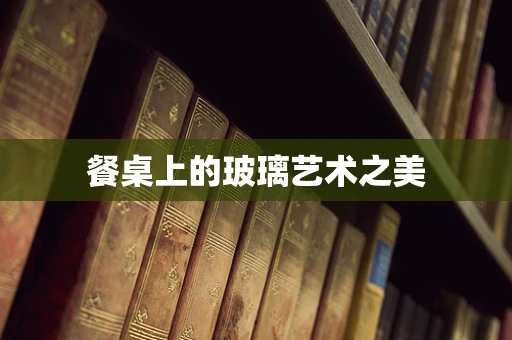 餐桌上的玻璃艺术之美