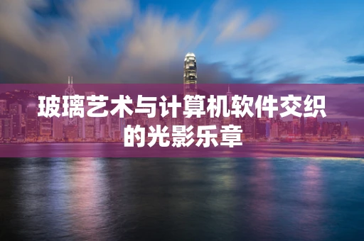 玻璃艺术与计算机软件交织的光影乐章