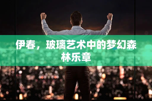 伊春，玻璃艺术中的梦幻森林乐章