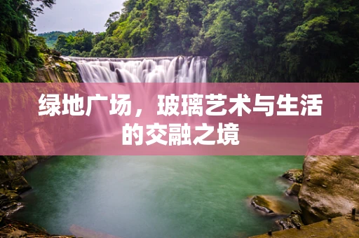 绿地广场，玻璃艺术与生活的交融之境