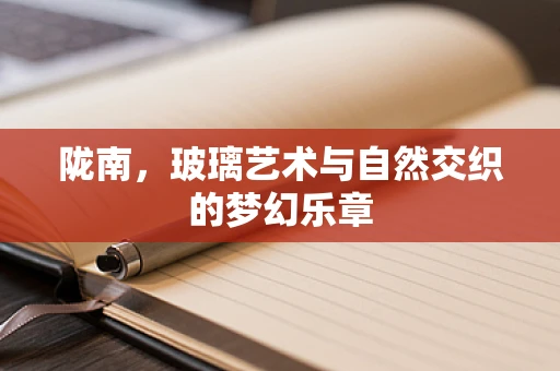陇南，玻璃艺术与自然交织的梦幻乐章