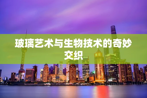 玻璃艺术与生物技术的奇妙交织
