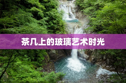 茶几上的玻璃艺术时光