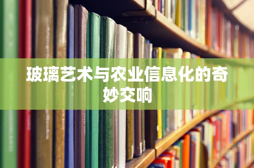 玻璃艺术与农业信息化的奇妙交响