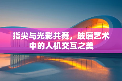 指尖与光影共舞，玻璃艺术中的人机交互之美